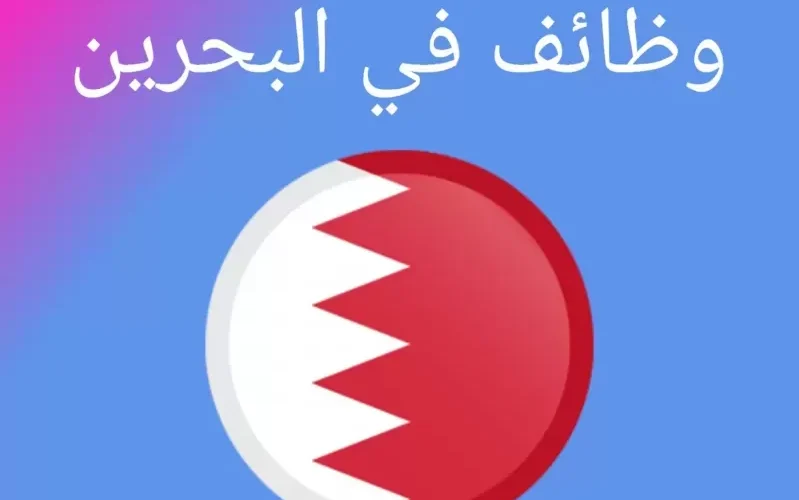 وظائف مغرية في البحرين برواتب كبيرة وشروط سهلة للتـقـدم للـوظائف