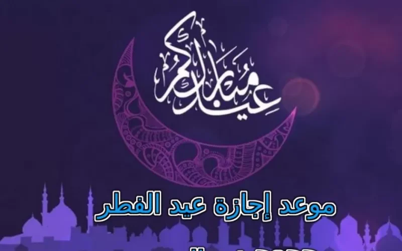 هذا هو موعد إجازة عيد الفطر 2022 في السعودية للطلاب والقطاع الخاص والحكومي وموعد إجازة البنوك !!