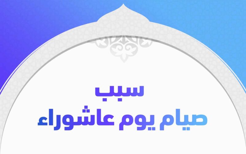 لماذا نصوم يوم عاشوراء ولماذا تم تسميته بهذا الاسم؟