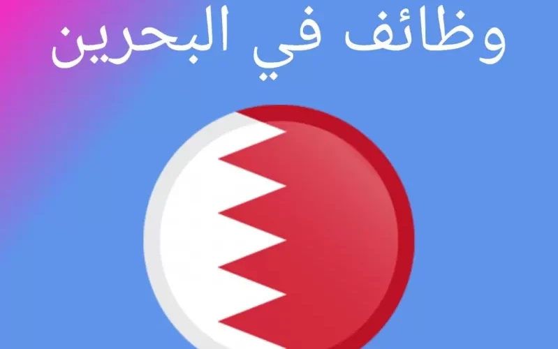 وظائف مغرية في البحرين برواتـب كبيرة وشروط سهلة للتقدم للوظائف