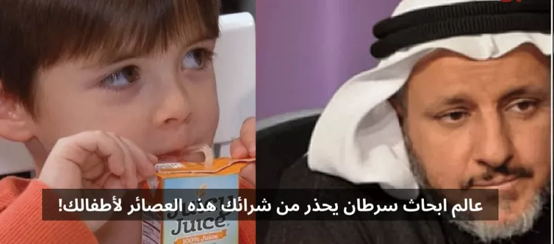 عالم ابحاث سرطان في السعودية يحذر بشدة من هذه الكلمة قبل شرائك لعصائر الأطفال!