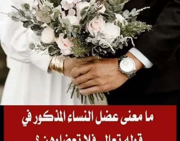 ما معنى “عضل النساء” المذكور في قوله تعالى: فلا تعضلـوهن ؟