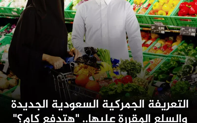 السعودية: تعرفة جمركية جديدة بداية من 1445 علي كل هذه السلع