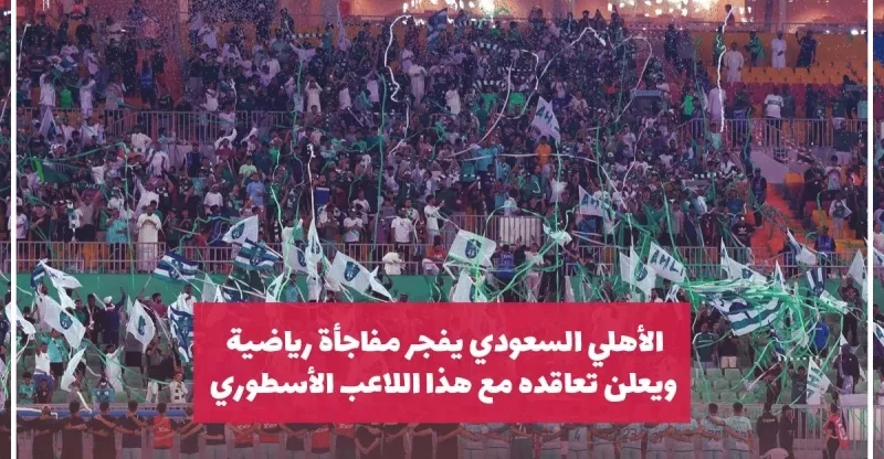 الأهلي السعودي يفجر مفاجأة رياضية من العيار الثقيل ويعلن تعاقده مع هذا اللاعب الأسطوري.